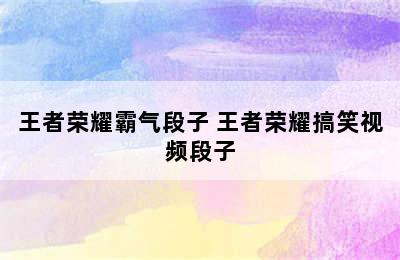 王者荣耀霸气段子 王者荣耀搞笑视频段子